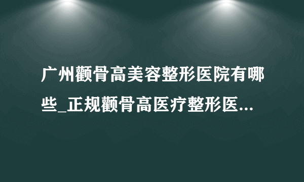 广州颧骨高美容整形医院有哪些_正规颧骨高医疗整形医院哪里好【附价格】