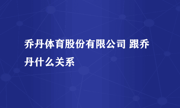 乔丹体育股份有限公司 跟乔丹什么关系