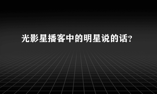 光影星播客中的明星说的话？