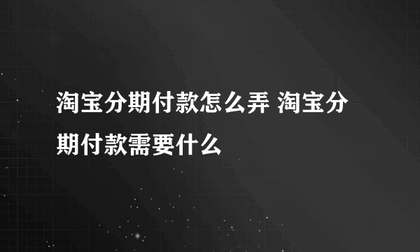 淘宝分期付款怎么弄 淘宝分期付款需要什么