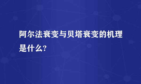 阿尔法衰变与贝塔衰变的机理是什么?