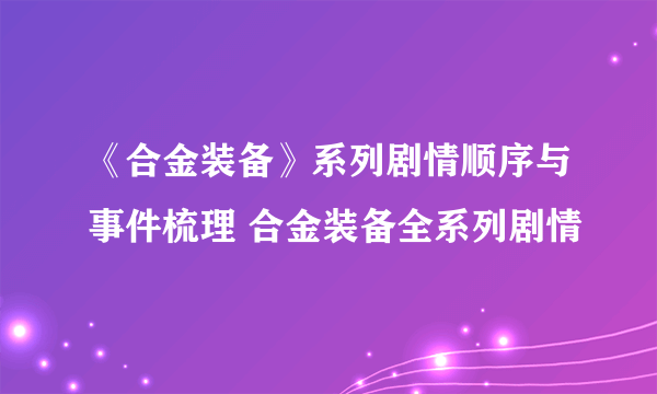 《合金装备》系列剧情顺序与事件梳理 合金装备全系列剧情