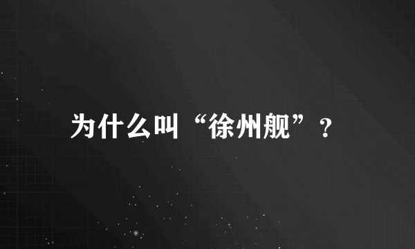 为什么叫“徐州舰”？