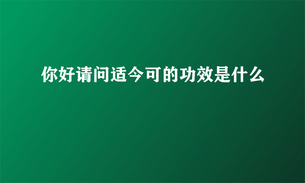 你好请问适今可的功效是什么