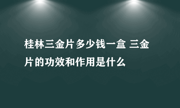 桂林三金片多少钱一盒 三金片的功效和作用是什么