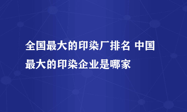 全国最大的印染厂排名 中国最大的印染企业是哪家