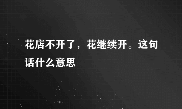 花店不开了，花继续开。这句话什么意思