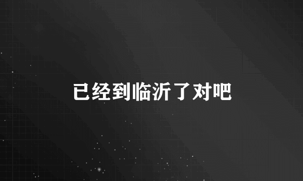 已经到临沂了对吧