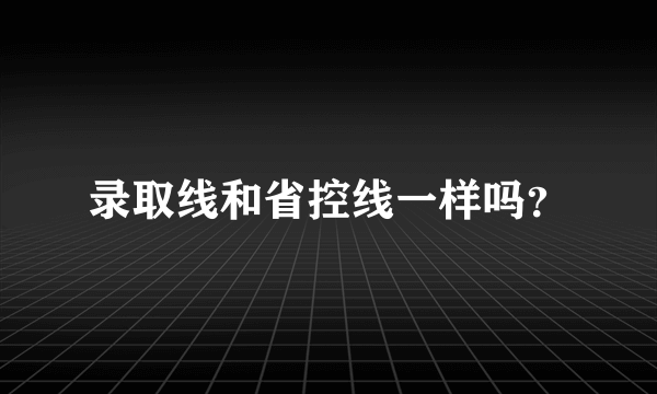 录取线和省控线一样吗？