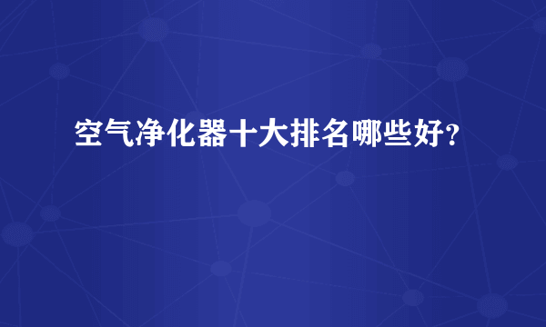 空气净化器十大排名哪些好？