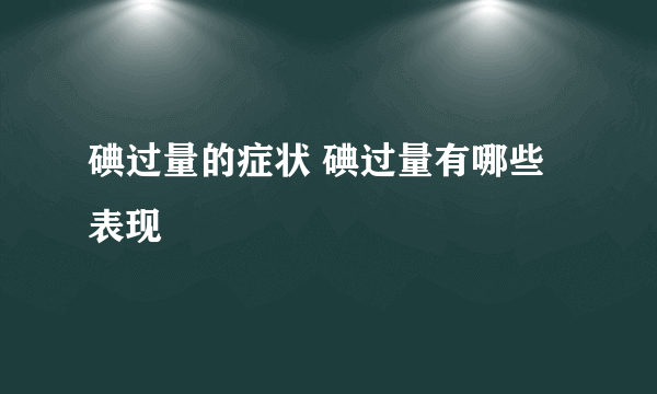 碘过量的症状 碘过量有哪些表现