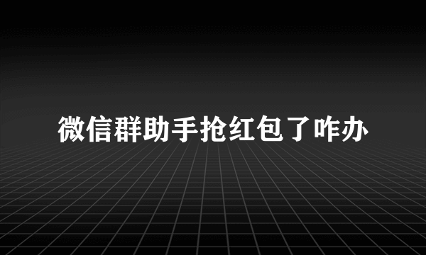 微信群助手抢红包了咋办