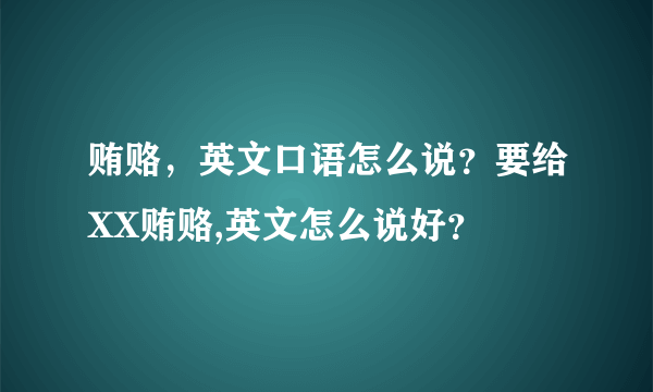 贿赂，英文口语怎么说？要给XX贿赂,英文怎么说好？