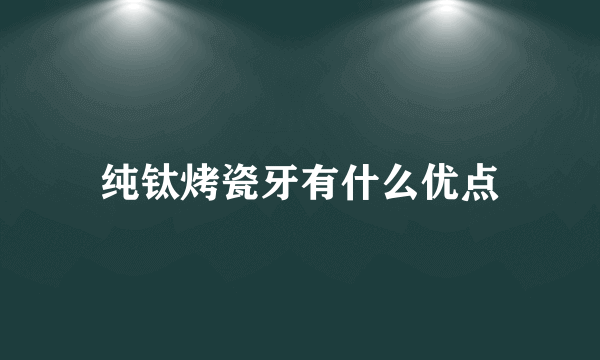 纯钛烤瓷牙有什么优点