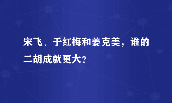 宋飞、于红梅和姜克美，谁的二胡成就更大？