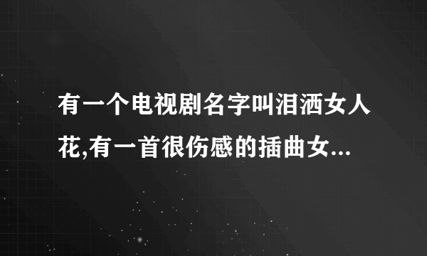 有一个电视剧名字叫泪洒女人花,有一首很伤感的插曲女声唱的,请问是什么歌呢?