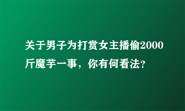 关于男子为打赏女主播偷2000斤魔芋一事，你有何看法？