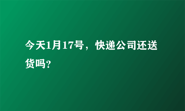 今天1月17号，快递公司还送货吗？