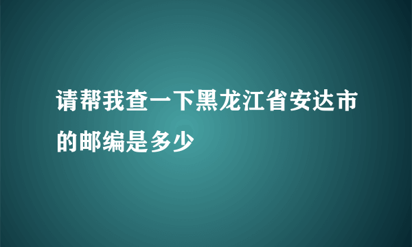 请帮我查一下黑龙江省安达市的邮编是多少