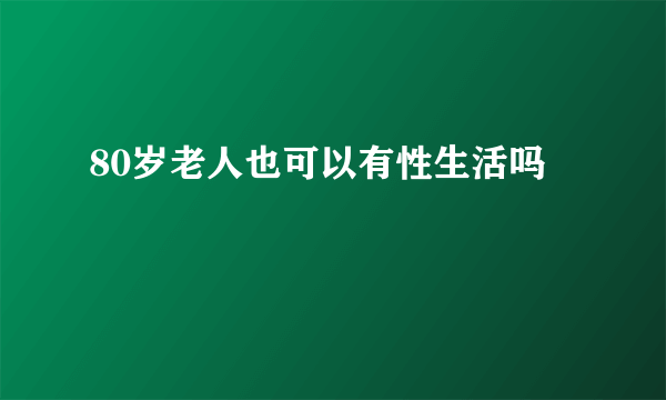 80岁老人也可以有性生活吗