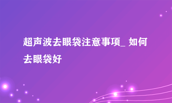 超声波去眼袋注意事项_ 如何去眼袋好