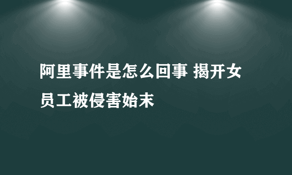 阿里事件是怎么回事 揭开女员工被侵害始末