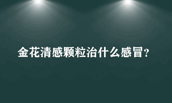 金花清感颗粒治什么感冒？