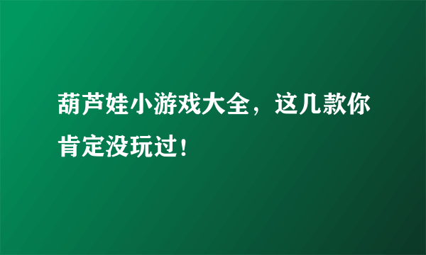 葫芦娃小游戏大全，这几款你肯定没玩过！