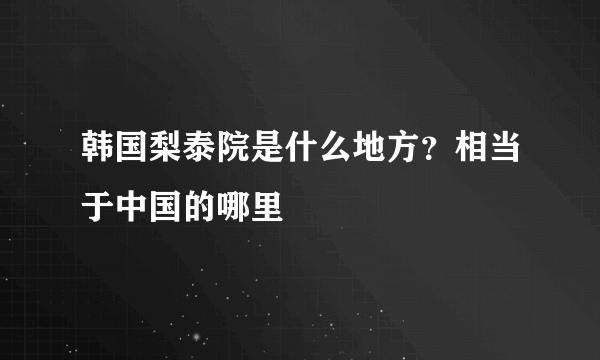 韩国梨泰院是什么地方？相当于中国的哪里