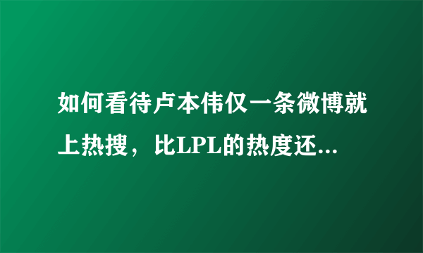 如何看待卢本伟仅一条微博就上热搜，比LPL的热度还高？网友表示复活甲好了？