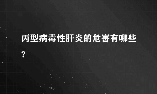 丙型病毒性肝炎的危害有哪些？