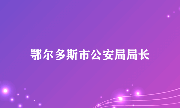 鄂尔多斯市公安局局长