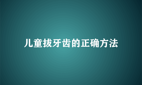 儿童拔牙齿的正确方法