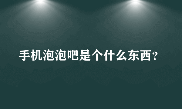 手机泡泡吧是个什么东西？