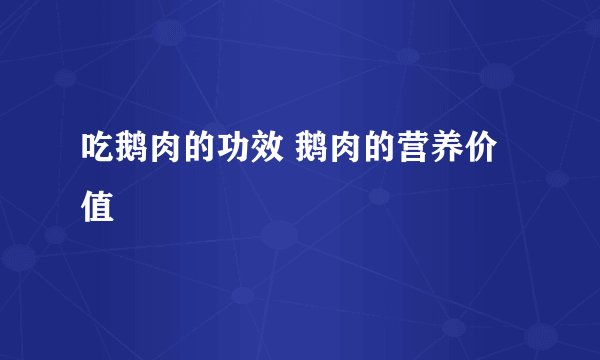 吃鹅肉的功效 鹅肉的营养价值