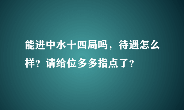 能进中水十四局吗，待遇怎么样？请给位多多指点了？