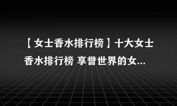 【女士香水排行榜】十大女士香水排行榜 享誉世界的女性经典香水