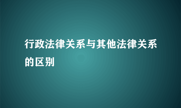 行政法律关系与其他法律关系的区别