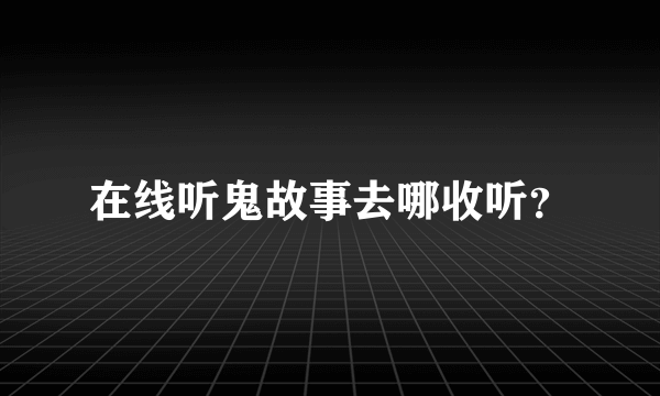 在线听鬼故事去哪收听？