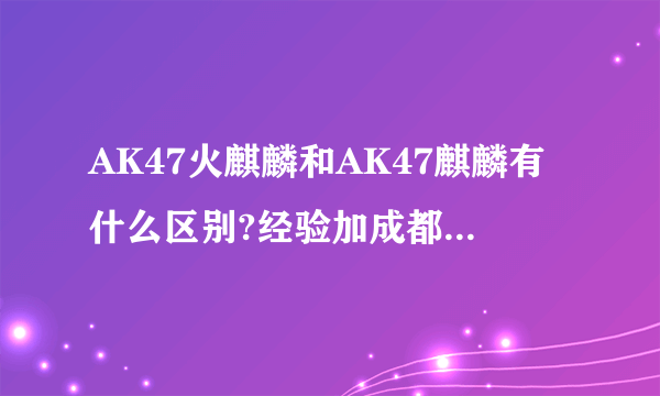 AK47火麒麟和AK47麒麟有什么区别?经验加成都300%么、还是只是外观不一样?