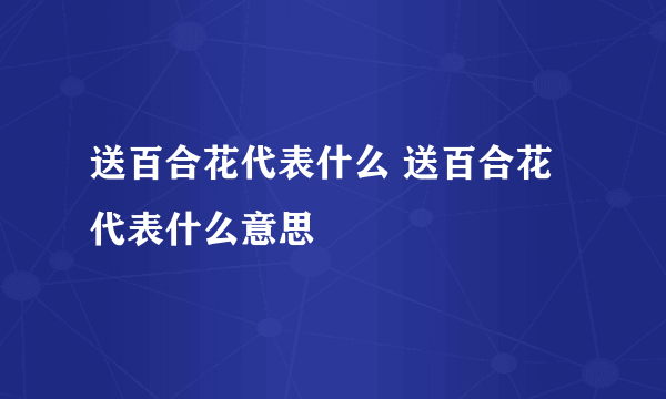 送百合花代表什么 送百合花代表什么意思