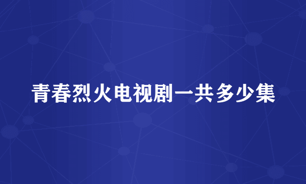 青春烈火电视剧一共多少集