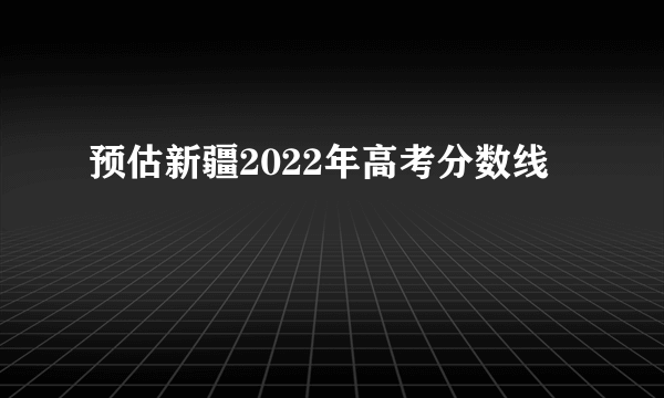 预估新疆2022年高考分数线