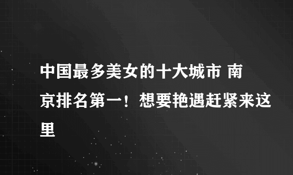 中国最多美女的十大城市 南京排名第一！想要艳遇赶紧来这里