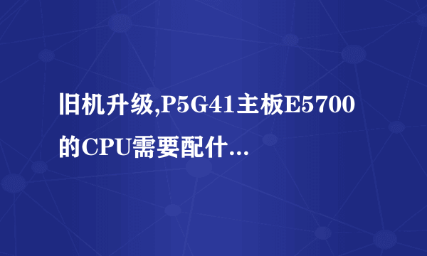 旧机升级,P5G41主板E5700的CPU需要配什么型号的显卡?