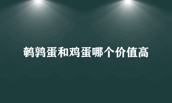 鹌鹑蛋和鸡蛋哪个价值高