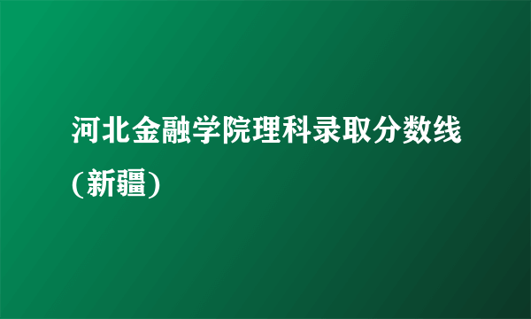 河北金融学院理科录取分数线(新疆)