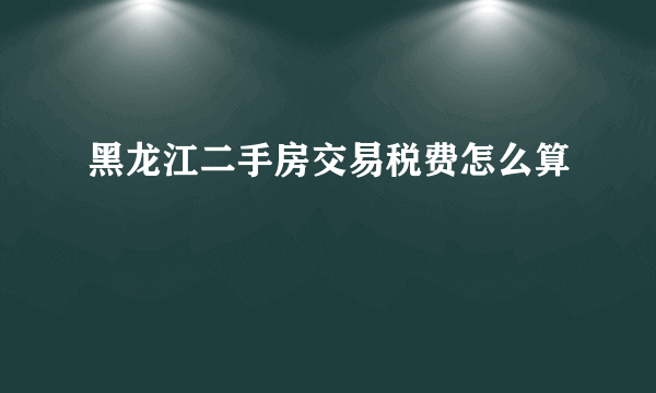 黑龙江二手房交易税费怎么算