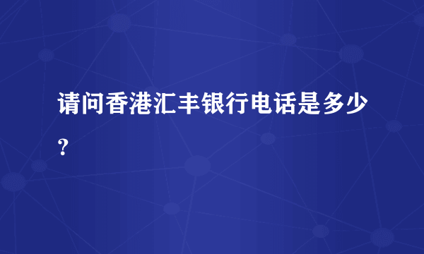 请问香港汇丰银行电话是多少？