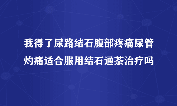 我得了尿路结石腹部疼痛尿管灼痛适合服用结石通茶治疗吗